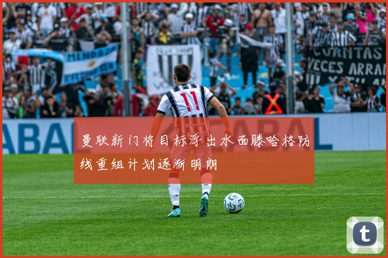 曼联新门将目标浮出水面滕哈格防线重组计划逐渐明朗