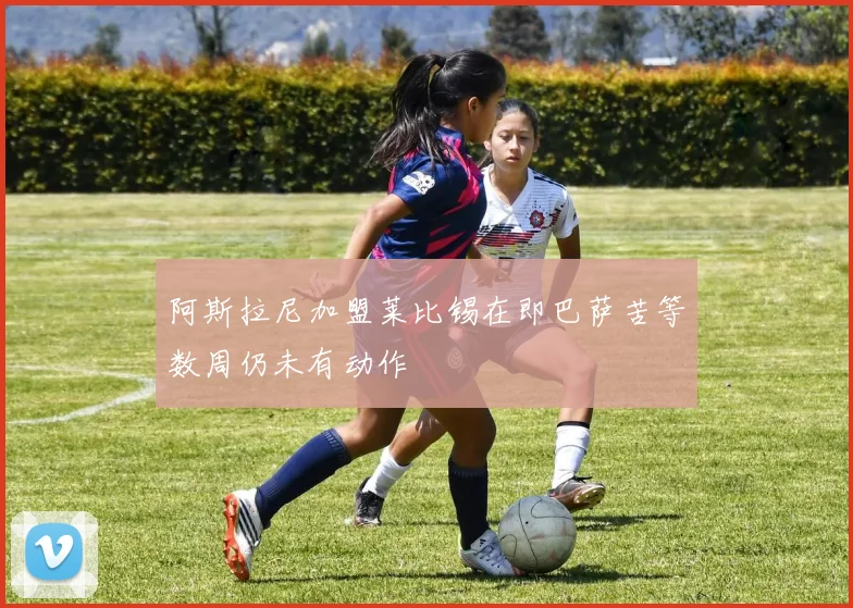 阿斯拉尼加盟莱比锡在即巴萨苦等数周仍未有动作