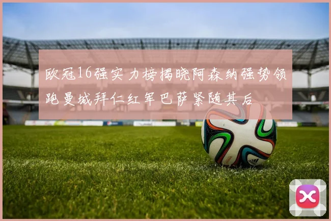 欧冠16强实力榜揭晓阿森纳强势领跑曼城拜仁红军巴萨紧随其后