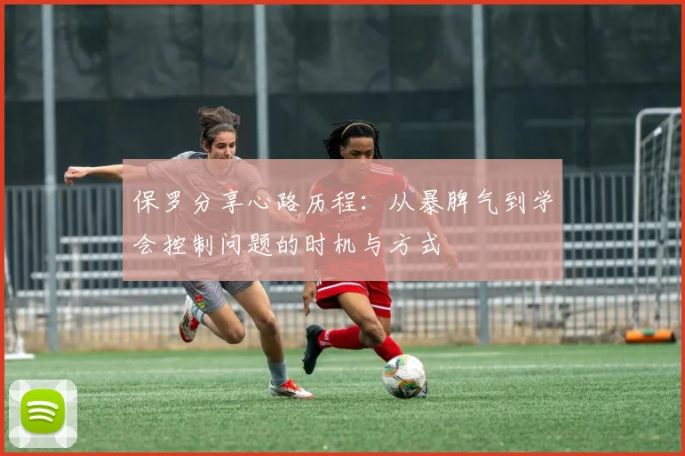 保罗分享心路历程：从暴脾气到学会控制问题的时机与方式