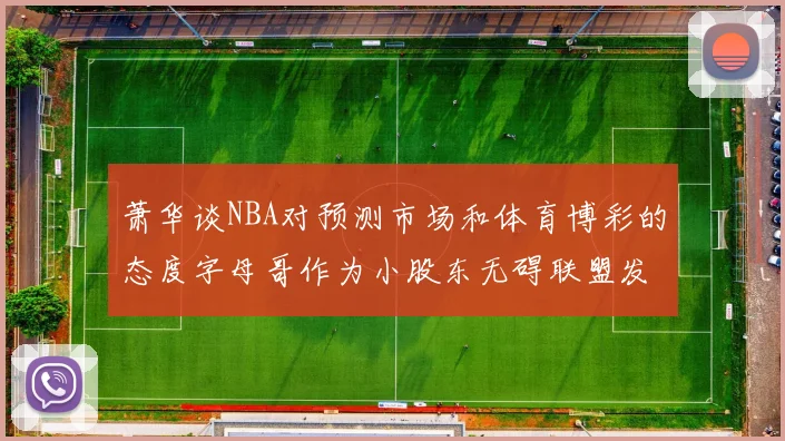 萧华谈NBA对预测市场和体育博彩的态度字母哥作为小股东无碍联盟发展