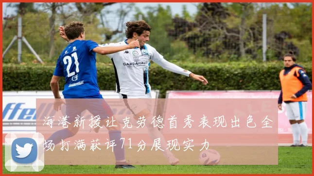 海港新援让克劳德首秀表现出色全场打满获评71分展现实力