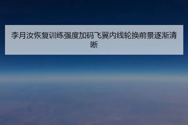 李月汝恢复训练强度加码飞翼内线轮换前景逐渐清晰