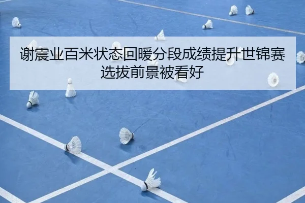 谢震业百米状态回暖分段成绩提升世锦赛选拔前景被看好