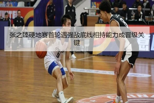 张之臻硬地赛首轮遇强敌底线相持能力成晋级关键